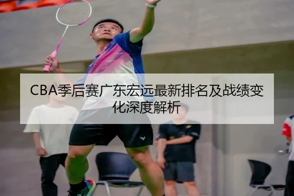 CBA季后赛广东宏远最新排名及战绩变化深度解析