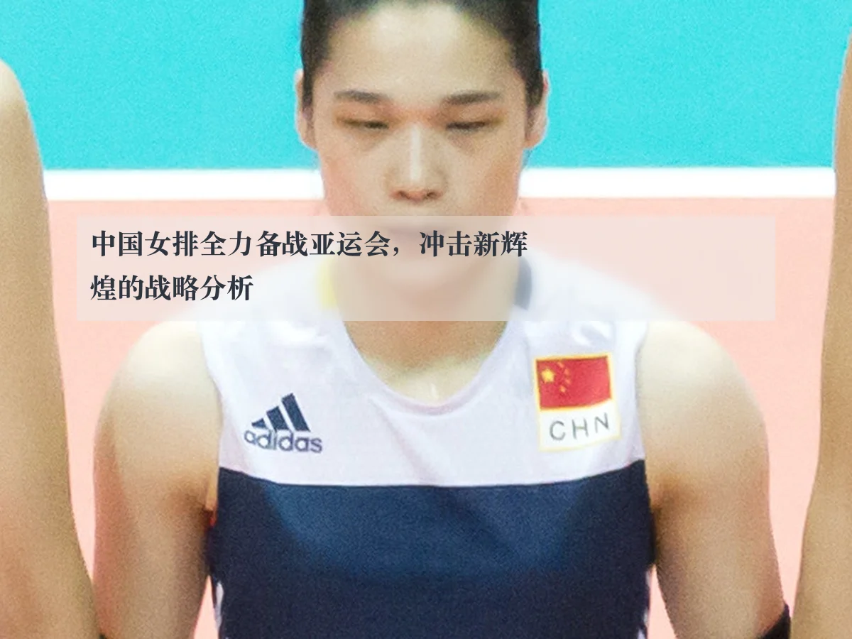 中国女排全力备战亚运会,冲击新辉煌的战略分析
